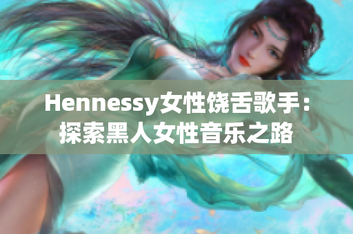 Hennessy女性饶舌歌手：探索黑人女性音乐之路