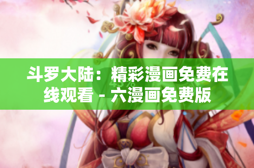 斗罗大陆：精彩漫画免费在线观看 - 六漫画免费版