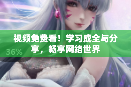 视频免费看！学习成全与分享，畅享网络世界