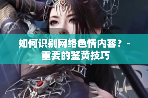 如何识别网络色情内容？- 重要的鉴黄技巧