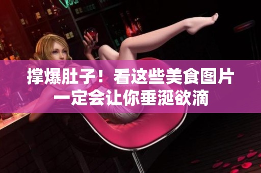 撑爆肚子！看这些美食图片一定会让你垂涎欲滴