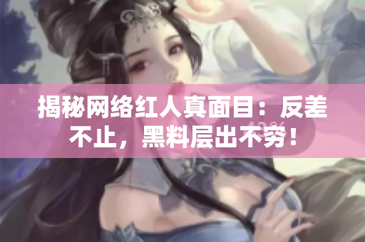 揭秘网络红人真面目：反差不止，黑料层出不穷！