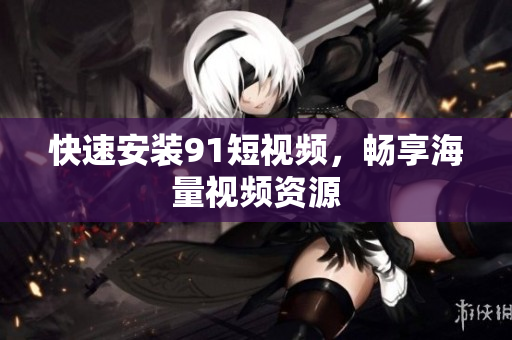 快速安装9.1短视频，畅享海量视频资源