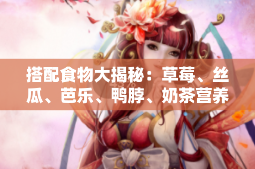 搭配食物大揭秘：草莓、丝瓜、芭乐、鸭脖、奶茶营养品搭配攻略
