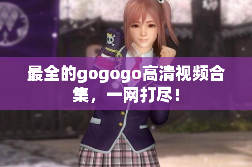 最全的gogogo高清视频合集，一网打尽！