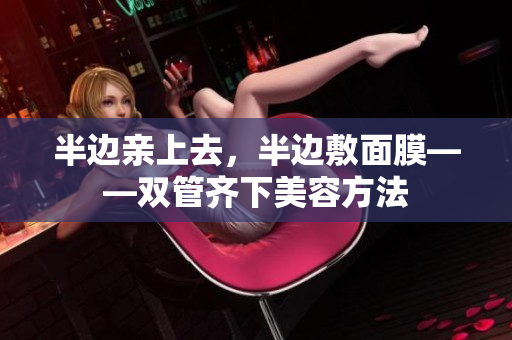 半边亲上去，半边敷面膜——双管齐下美容方法