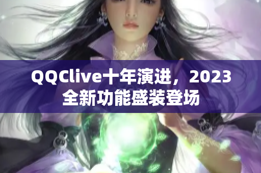 QQClive十年演进，2023全新功能盛装登场