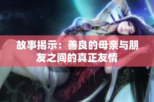 故事揭示：善良的母亲与朋友之间的真正友情