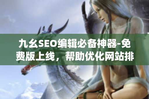 九幺SEO编辑必备神器-免费版上线，帮助优化网站排名!)