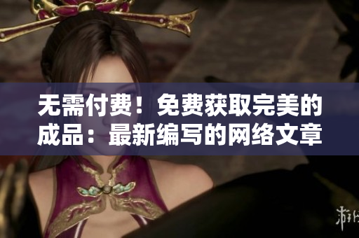 无需付费！免费获取完美的成品：最新编写的网络文章