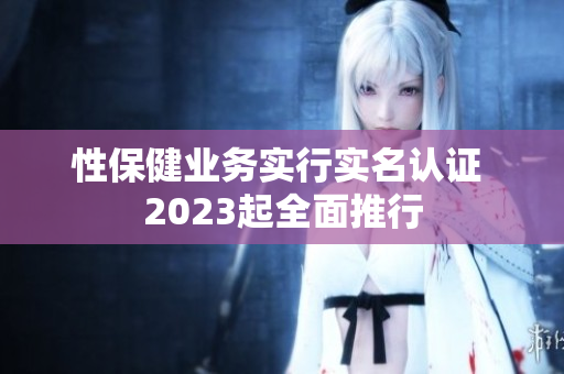 性保健业务实行实名认证 2023起全面推行