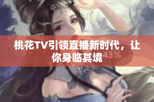 桃花TV引领直播新时代，让你身临其境