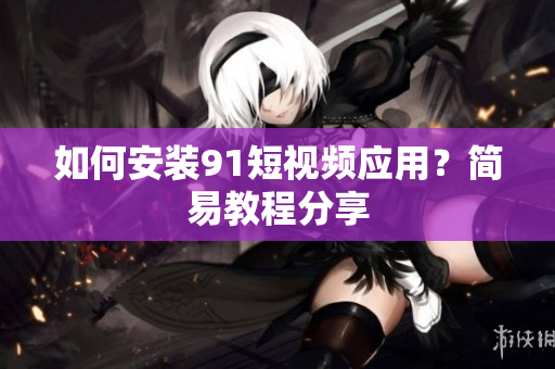 如何安装9.1短视频应用？简易教程分享