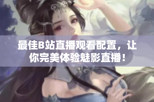 最佳B站直播观看配置，让你完美体验魅影直播！