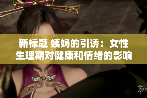 新标题 姨妈的引诱：女性生理期对健康和情绪的影响