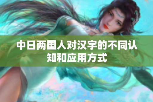 中日两国人对汉字的不同认知和应用方式