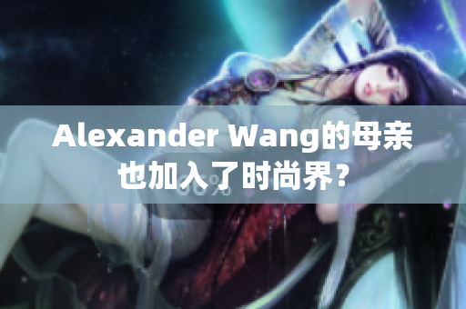 Alexander Wang的母亲也加入了时尚界？