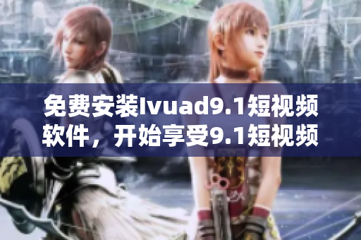 免费安装Ivuad9.1短视频软件，开始享受9.1短视频下载体验