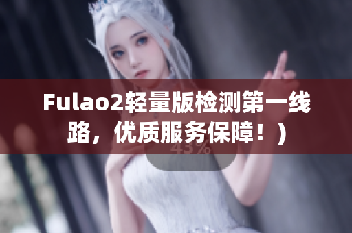 Fulao2轻量版检测第一线路，优质服务保障！)