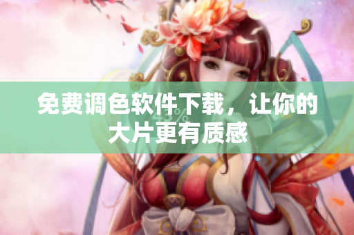 免费调色软件下载，让你的大片更有质感