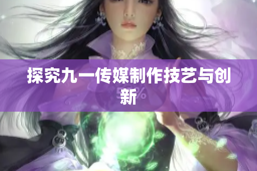 探究九一传媒制作技艺与创新