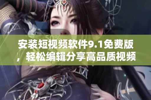 安装短视频软件9.1免费版，轻松编辑分享高品质视频