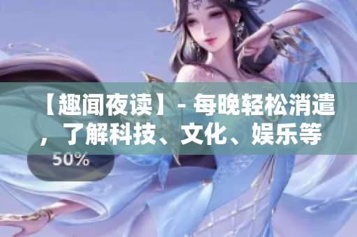 【趣闻夜读】- 每晚轻松消遣，了解科技、文化、娱乐等资讯。