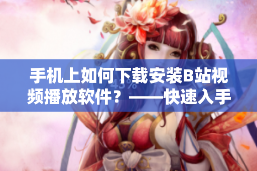 手机上如何下载安装B站视频播放软件？——快速入手教程