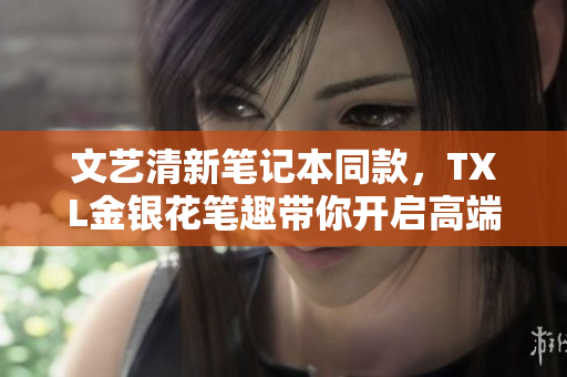 文艺清新笔记本同款，TXL金银花笔趣带你开启高端文学之旅