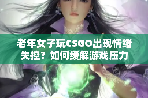 老年女子玩CSGO出现情绪失控？如何缓解游戏压力
