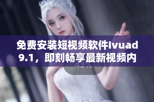 免费安装短视频软件Ivuad9.1，即刻畅享最新视频内容