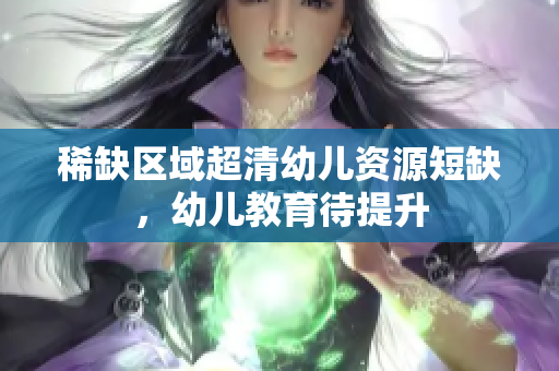 稀缺区域超清幼儿资源短缺，幼儿教育待提升
