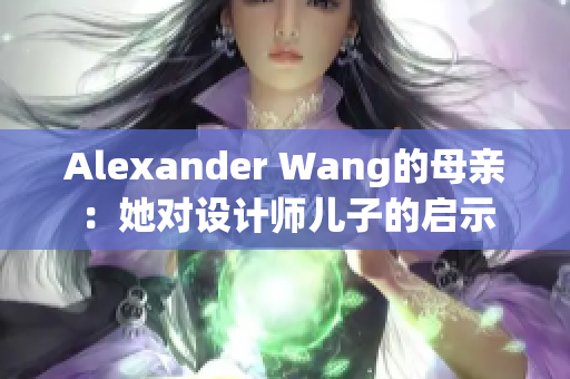 Alexander Wang的母亲：她对设计师儿子的启示