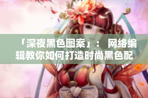 「深夜黑色图案」： 网络编辑教你如何打造时尚黑色配色方案
