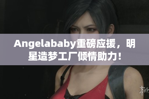 Angelababy重磅应援，明星造梦工厂倾情助力！