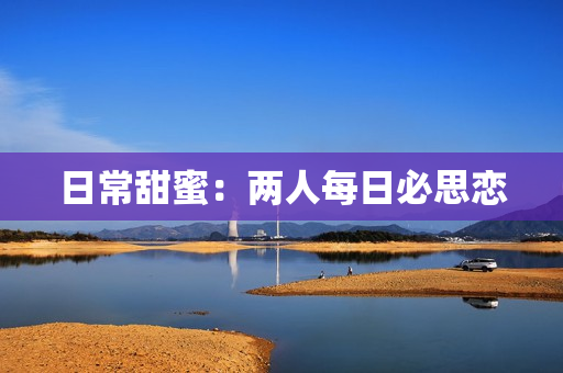 日常甜蜜：两人每日必思恋