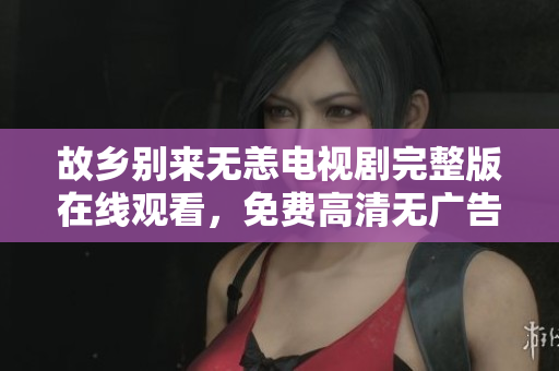 故乡别来无恙电视剧完整版在线观看，免费高清无广告