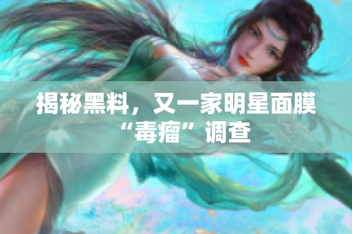 揭秘黑料，又一家明星面膜“毒瘤”调查
