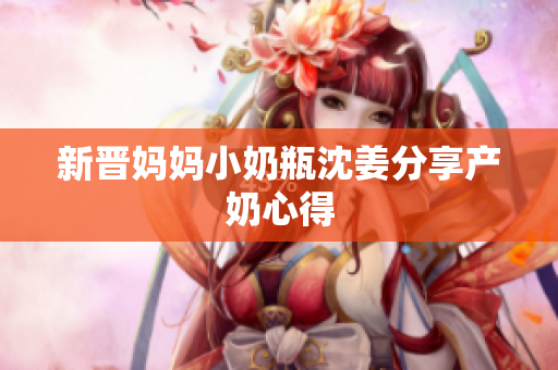 新晋妈妈小奶瓶沈姜分享产奶心得