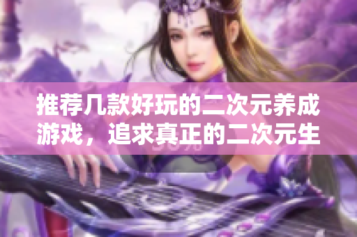 推荐几款好玩的二次元养成游戏，追求真正的二次元生活！