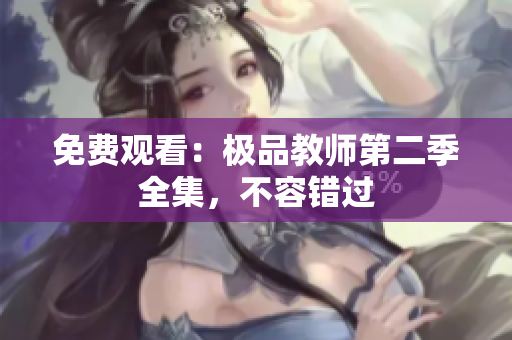 免费观看：极品教师第二季全集，不容错过
