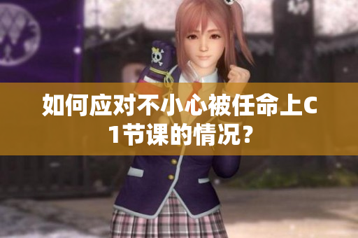 如何应对不小心被任命上C1节课的情况？