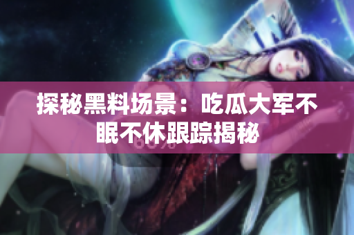 探秘黑料场景：吃瓜大军不眠不休跟踪揭秘