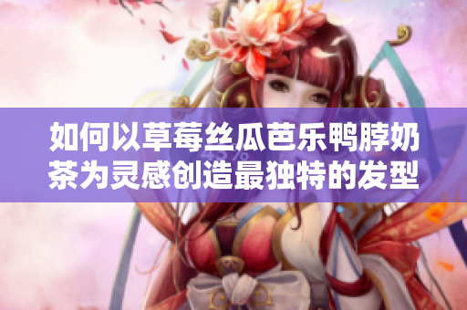 如何以草莓丝瓜芭乐鸭脖奶茶为灵感创造最独特的发型