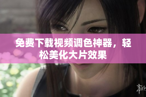 免费下载视频调色神器，轻松美化大片效果