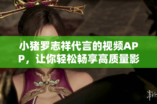 小猪罗志祥代言的视频APP，让你轻松畅享高质量影音