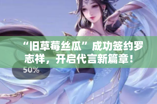 “旧草莓丝瓜”成功签约罗志祥，开启代言新篇章！