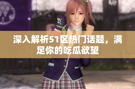 深入解析51区热门话题，满足你的吃瓜欲望