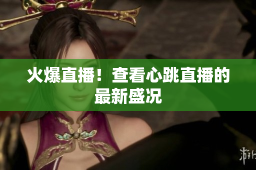 火爆直播！查看心跳直播的最新盛况