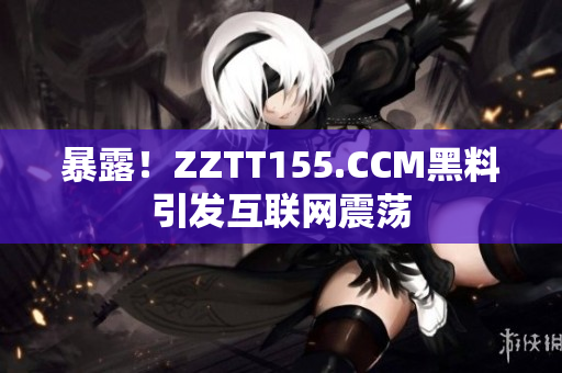 暴露！ZZTT155.CCM黑料引发互联网震荡